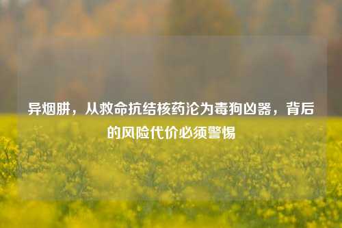 详细阅读:异烟肼,从救命抗结核药沦为毒狗凶器,背后的风险代价必须警惕 异烟肼,从救命抗结核药沦为毒狗凶器,背后的风险代价必须警惕