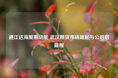 通江达海聚期动能 武汉期货市场崛起与公司启新程