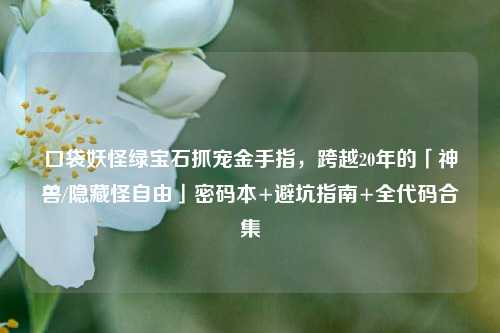 口袋妖怪绿宝石抓宠金手指，跨越20年的「神兽/隐藏怪自由」密码本+避坑指南+全代码合集