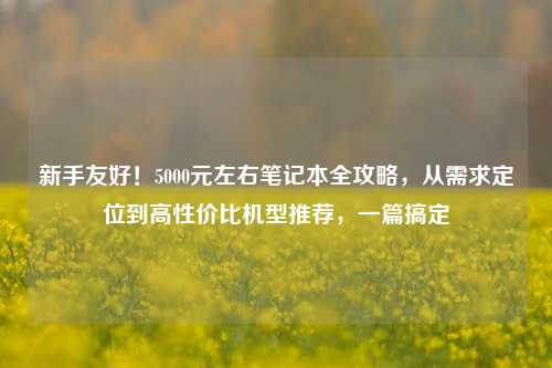 新手友好！5000元左右笔记本全攻略，从需求定位到高性价比机型推荐，一篇搞定