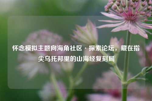 详细阅读:怀念模拟主题向海角社区·探索论坛,藏在指尖乌托邦里的山海经复刻局 怀念模拟主题向海角社区·探索论坛,藏在指尖乌托邦里的山海经复刻局