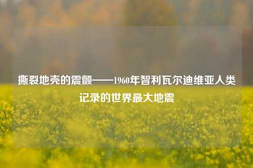 详细阅读:撕裂地壳的震颤——1960年智利瓦尔迪维亚人类记录的世界最大地震 撕裂地壳的震颤——1960年智利瓦尔迪维亚人类记录的世界最大地震