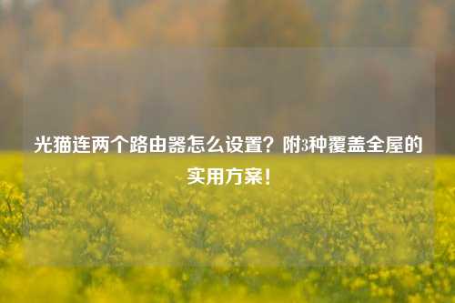 详细阅读:光猫连两个路由器怎么设置?附3种覆盖全屋的实用方案! 光猫连两个路由器怎么设置?附3种覆盖全屋的实用方案!
