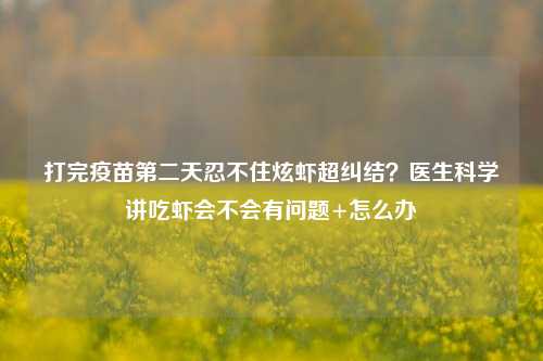 打完疫苗第二天忍不住炫虾超纠结？医生科学讲吃虾会不会有问题+怎么办