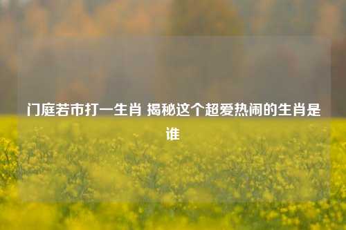 门庭若市打一生肖 揭秘这个超爱热闹的生肖是谁