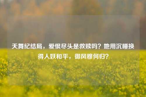 天舞纪结局，爱恨尽头是救赎吗？她用沉睡换得人妖和平，御风穆何归？