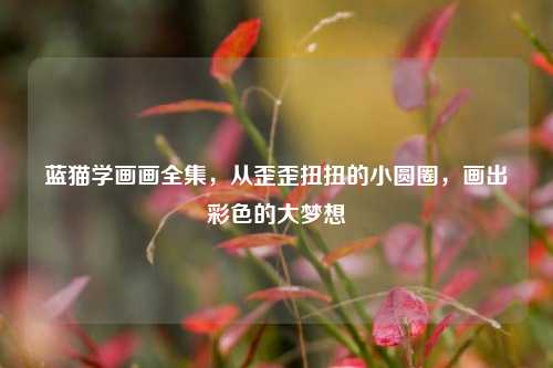 蓝猫学画画全集，从歪歪扭扭的小圆圈，画出彩色的大梦想