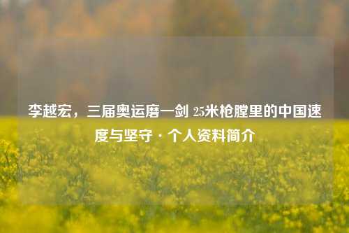 李越宏，三届奥运磨一剑 25米枪膛里的中国速度与坚守·个人资料简介