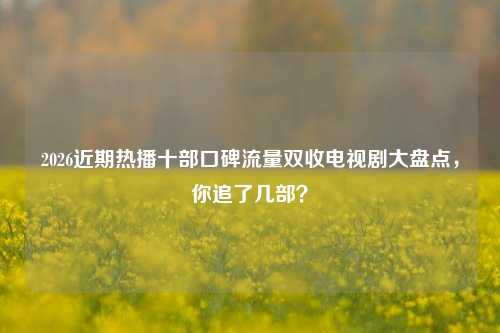 2026近期热播十部口碑流量双收电视剧大盘点,你追了几部?