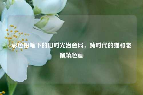 彩色铅笔下的旧时光治愈局，跨时代的猫和老鼠填色画