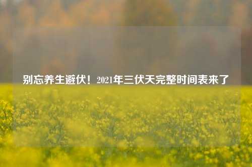 别忘养生避伏！2021年三伏天完整时间表来了