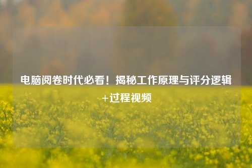 电脑阅卷时代必看！揭秘工作原理与评分逻辑+过程视频