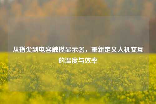 从指尖到电容触摸显示器，重新定义人机交互的温度与效率