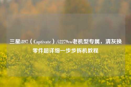 三星i897（Captivate）/i2279vw老机型专属，清灰换零件超详细一步步拆机教程