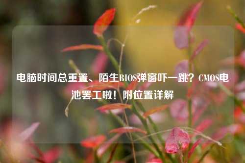 电脑时间总重置、陌生BIOS弹窗吓一跳?CMOS电池罢工啦!附位置详解
