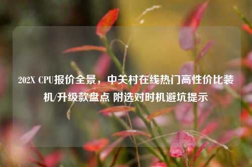 202X CPU报价全景，中关村在线热门高性价比装机/升级款盘点 附选对时机避坑提示
