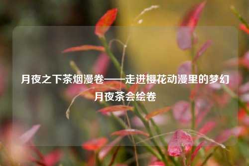 月夜之下茶烟漫卷——走进樱花动漫里的梦幻月夜茶会绘卷