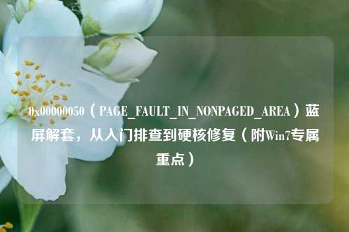 0x00000050（PAGE_FAULT_IN_NONPAGED_AREA）蓝屏解套，从入门排查到硬核修复（附Win7专属重点）