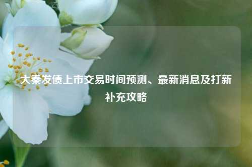 大秦发债上市交易时间预测、最新消息及打新补充攻略