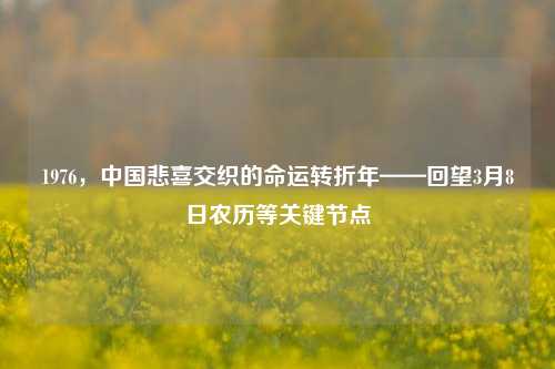 1976，中国悲喜交织的命运转折年——回望3月8日农历等关键节点