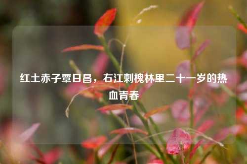 红土赤子覃日昌，右江刺槐林里二十一岁的热血青春