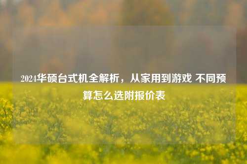 2024华硕台式机全解析，从家用到游戏 不同预算怎么选附报价表