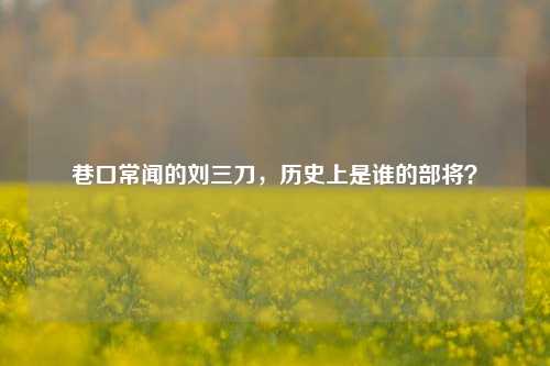 巷口常闻的刘三刀，历史上是谁的部将？