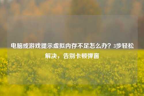 电脑或游戏提示虚拟内存不足怎么办？3步轻松解决，告别卡顿弹窗