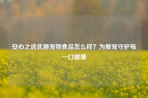 安心之选优爵宠物食品怎么样?为爱宠守护每一口健康