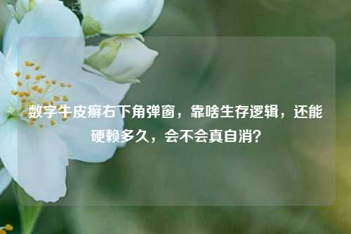 数字牛皮癣右下角弹窗,靠啥生存逻辑,还能硬赖多久,会不会真自消?