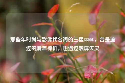 那些年时尚与影像代名词的三星8800C，曾是追过的滑盖神机，也遇过触屏失灵
