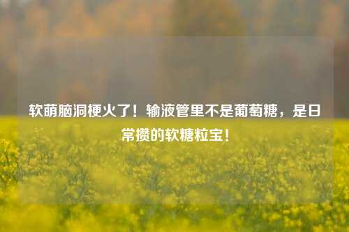 软萌脑洞梗火了!输液管里不是葡萄糖,是日常攒的软糖粒宝!