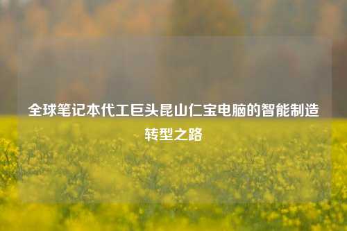 全球笔记本代工巨头昆山仁宝电脑的智能制造转型之路