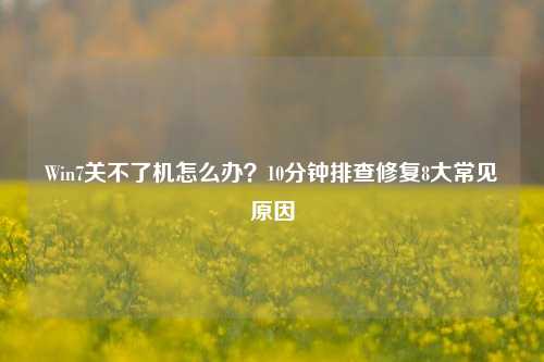 Win7关不了机怎么办？10分钟排查修复8大常见原因