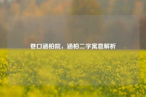 巷口涵柏院，涵柏二字寓意解析