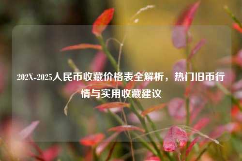 202X-2025人民币收藏价格表全解析,热门旧币行情与实用收藏建议