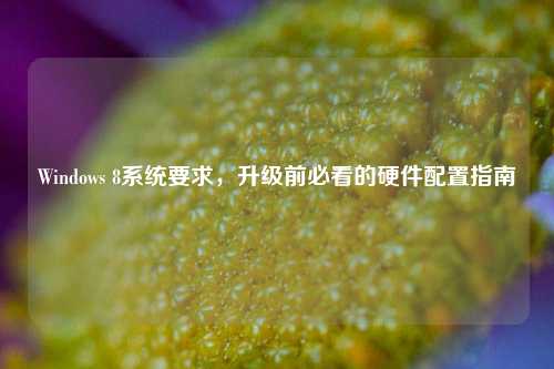 Windows 8系统要求，升级前必看的硬件配置指南
