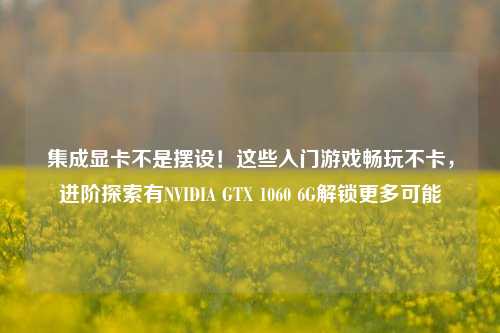 集成显卡不是摆设!这些入门游戏畅玩不卡,进阶探索有NVIDIA GTX 1060 6G解锁更多可能