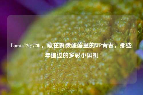 Lumia720/720t,藏在聚碳酸酯里的WP青春,那些年追过的多彩小屏机