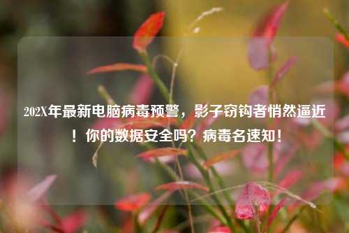 202X年最新电脑病毒预警,影子窃钩者悄然逼近!你的数据安全吗?病毒名速知!