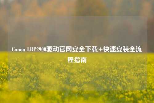 Canon LBP2900驱动官网安全下载+快速安装全流程指南