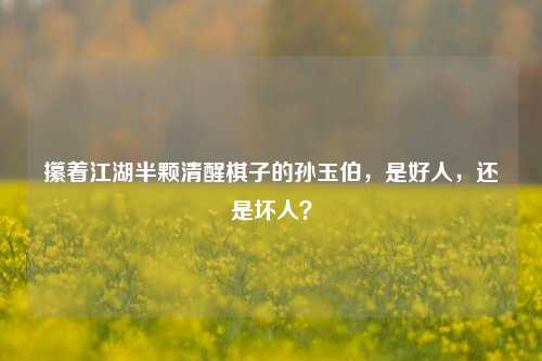 攥着江湖半颗清醒棋子的孙玉伯,是好人,还是坏人?