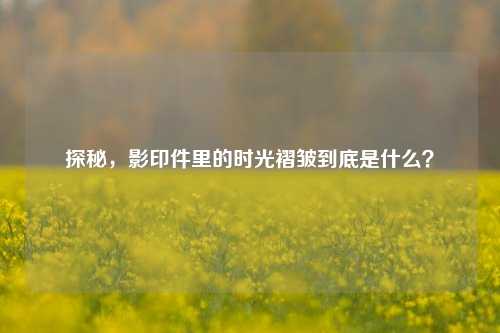 探秘，影印件里的时光褶皱到底是什么？