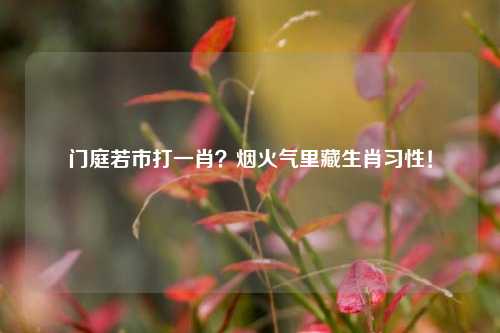 门庭若市打一肖？烟火气里藏生肖习性！