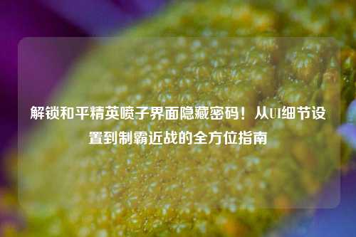 解锁和平精英喷子界面隐藏密码!从UI细节设置到制霸近战的全方位指南