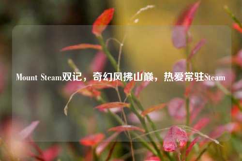 Mount Steam双记，奇幻风拂山巅，热爱常驻Steam