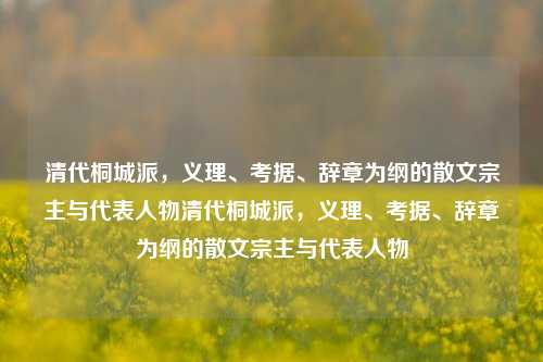 清代桐城派,义理、考据、辞章为纲的散文宗主与代表人物清代桐城派,义理、考据、辞章为纲的散文宗主与代表人物