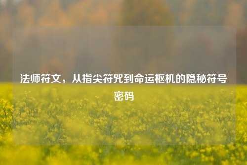 法师符文,从指尖符咒到命运枢机的隐秘符号密码