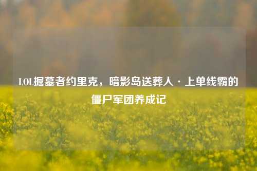 LOL掘墓者约里克,暗影岛送葬人·上单线霸的僵尸军团养成记
