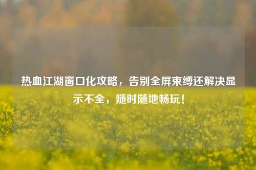 热血江湖窗口化攻略,告别全屏束缚还解决显示不全,随时随地畅玩!